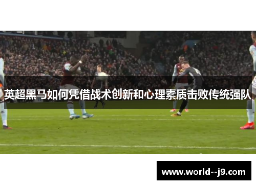 英超黑马如何凭借战术创新和心理素质击败传统强队