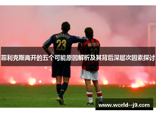 菲利克斯离开的五个可能原因解析及其背后深层次因素探讨