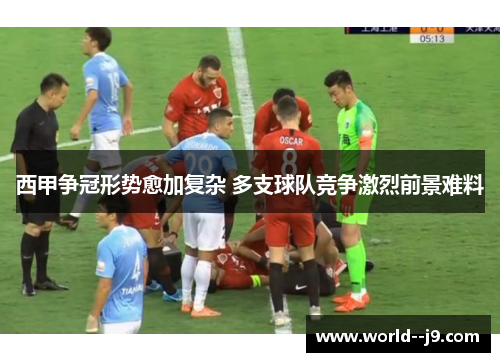 西甲争冠形势愈加复杂 多支球队竞争激烈前景难料