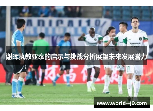 谢晖执教亚泰的启示与挑战分析展望未来发展潜力