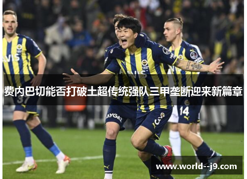 费内巴切能否打破土超传统强队三甲垄断迎来新篇章