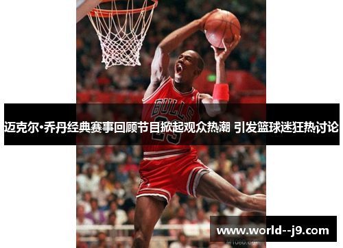 迈克尔·乔丹经典赛事回顾节目掀起观众热潮 引发篮球迷狂热讨论