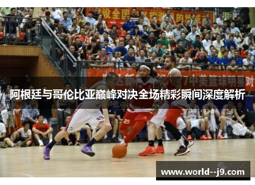 阿根廷与哥伦比亚巅峰对决全场精彩瞬间深度解析