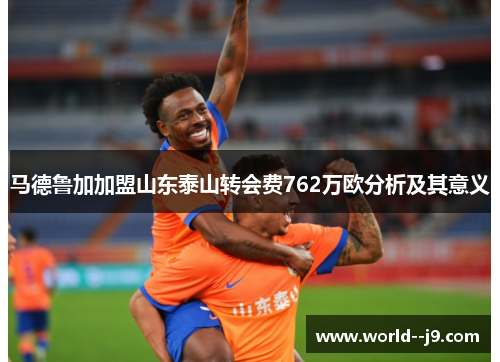 马德鲁加加盟山东泰山转会费762万欧分析及其意义