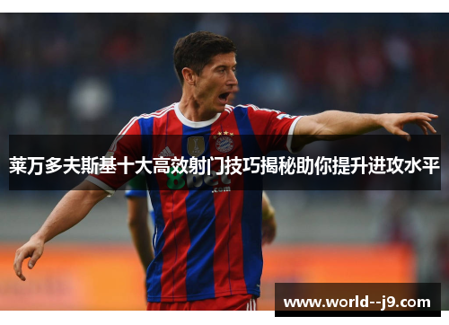 莱万多夫斯基十大高效射门技巧揭秘助你提升进攻水平