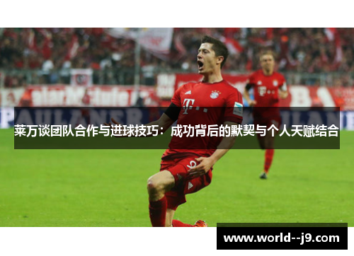 莱万谈团队合作与进球技巧:成功背后的默契与个人天赋结合 莱万谈团队合作与进球技巧:成功背后的默契与个人天赋结合