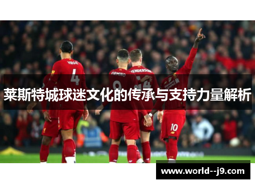 莱斯特城球迷文化的传承与支持力量解析 莱斯特城球迷文化的传承与支持力量解析