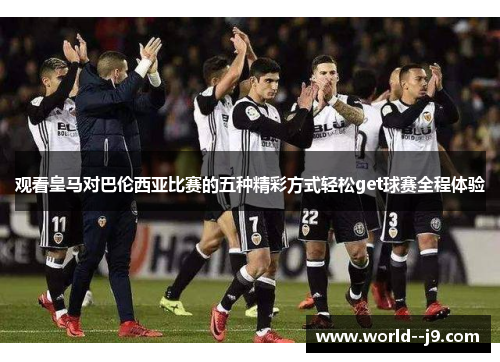 观看皇马对巴伦西亚比赛的五种精彩方式轻松get球赛全程体验 观看皇马对巴伦西亚比赛的五种精彩方式轻松get球赛全程体验