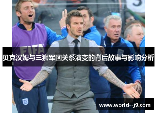 贝克汉姆与三狮军团关系演变的背后故事与影响分析