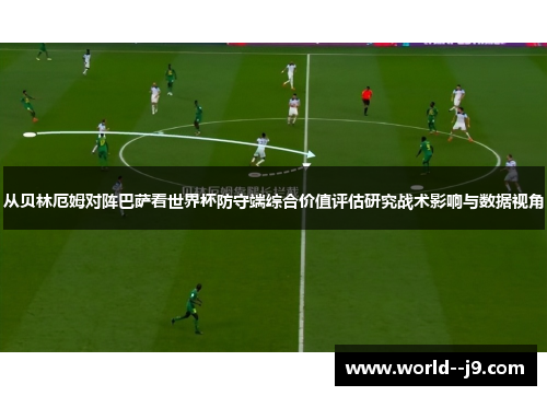 从贝林厄姆对阵巴萨看世界杯防守端综合价值评估研究战术影响与数据视角