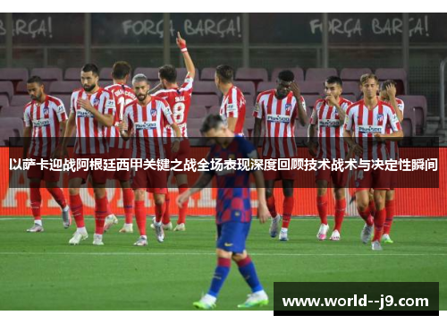 以萨卡迎战阿根廷西甲关键之战全场表现深度回顾技术战术与决定性瞬间 以萨卡迎战阿根廷西甲关键之战全场表现深度回顾技术战术与决定性瞬间