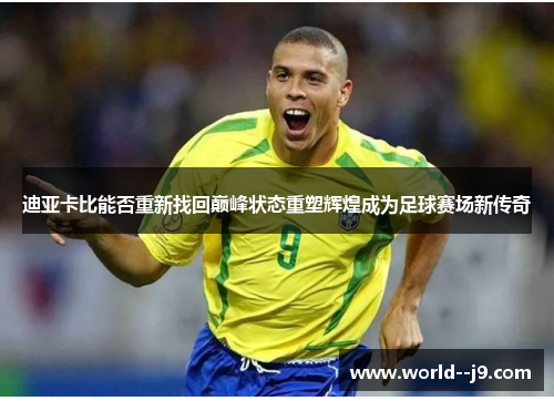 迪亚卡比能否重新找回巅峰状态重塑辉煌成为足球赛场新传奇 迪亚卡比能否重新找回巅峰状态重塑辉煌成为足球赛场新传奇