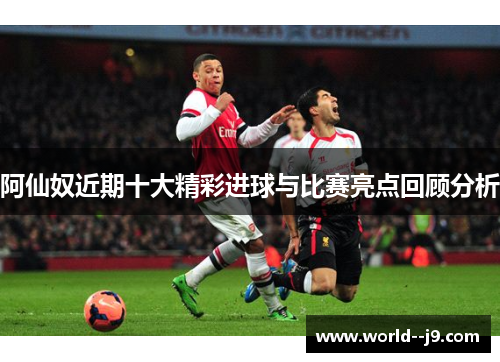 阿仙奴近期十大精彩进球与比赛亮点回顾分析 阿仙奴近期十大精彩进球与比赛亮点回顾分析