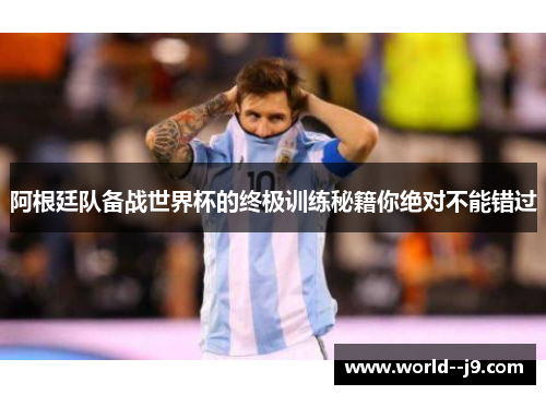 阿根廷队备战世界杯的终极训练秘籍你绝对不能错过