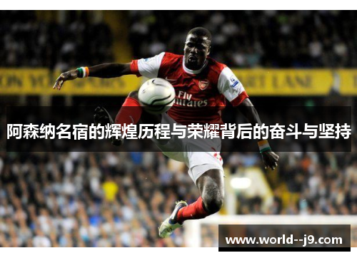 阿森纳名宿的辉煌历程与荣耀背后的奋斗与坚持 阿森纳名宿的辉煌历程与荣耀背后的奋斗与坚持