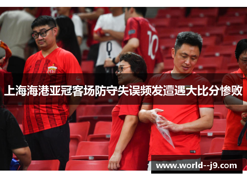 上海海港亚冠客场防守失误频发遭遇大比分惨败