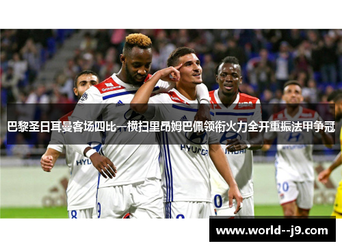 巴黎圣日耳曼客场四比一横扫里昂姆巴佩领衔火力全开重振法甲争冠 巴黎圣日耳曼客场四比一横扫里昂姆巴佩领衔火力全开重振法甲争冠
