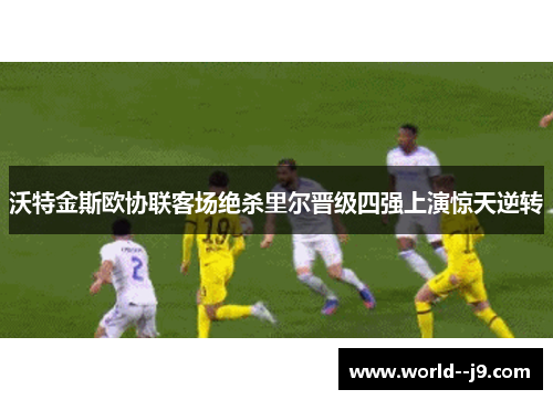 沃特金斯欧协联客场绝杀里尔晋级四强上演惊天逆转 沃特金斯欧协联客场绝杀里尔晋级四强上演惊天逆转