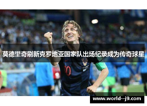 莫德里奇刷新克罗地亚国家队出场纪录成为传奇球星