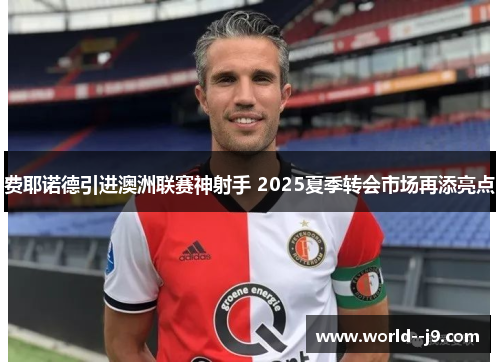 费耶诺德引进澳洲联赛神射手 2025夏季转会市场再添亮点 费耶诺德引进澳洲联赛神射手 2025夏季转会市场再添亮点