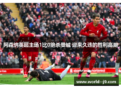 阿森纳英超主场1比0绝杀曼城 迎来久违的胜利高潮 阿森纳英超主场1比0绝杀曼城 迎来久违的胜利高潮