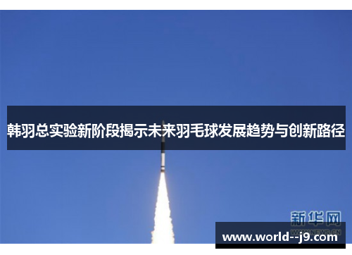韩羽总实验新阶段揭示未来羽毛球发展趋势与创新路径