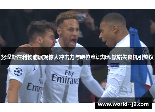 努涅斯在利物浦展现惊人冲击力与跑位意识却频繁错失良机引热议