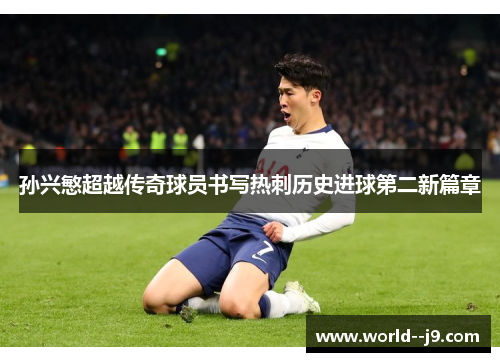 孙兴慜超越传奇球员书写热刺历史进球第二新篇章