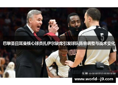 巴黎圣日耳曼核心球员扎伊尔缺席引发球队阵容调整与战术变化
