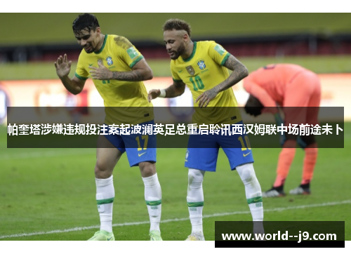 帕奎塔涉嫌违规投注案起波澜英足总重启聆讯西汉姆联中场前途未卜
