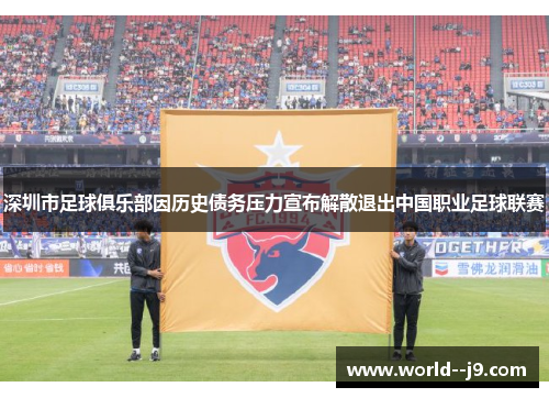 深圳市足球俱乐部因历史债务压力宣布解散退出中国职业足球联赛