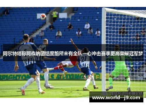阿尔特塔称阿森纳团结度前所未有全队一心冲击赛季更高荣耀冠军梦 阿尔特塔称阿森纳团结度前所未有全队一心冲击赛季更高荣耀冠军梦