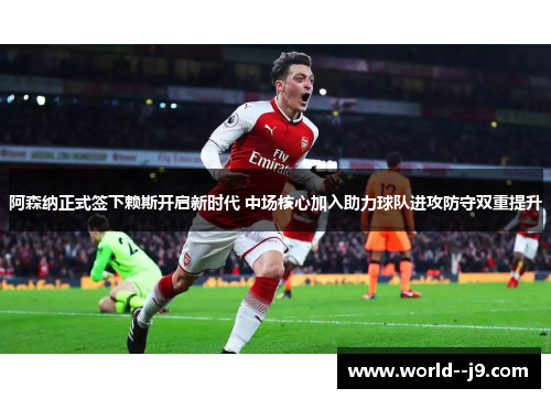 阿森纳正式签下赖斯开启新时代 中场核心加入助力球队进攻防守双重提升