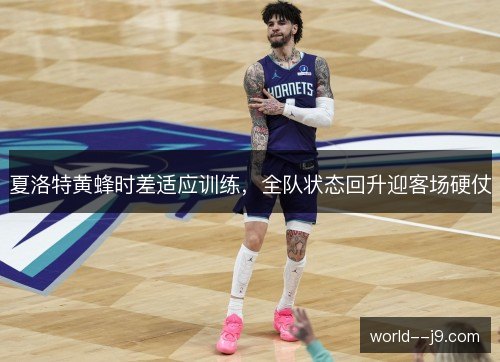 夏洛特黄蜂时差适应训练,全队状态回升迎客场硬仗 夏洛特黄蜂时差适应训练,全队状态回升迎客场硬仗