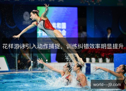 花样游泳引入动作捕捉,训练纠错效率明显提升 花样游泳引入动作捕捉,训练纠错效率明显提升