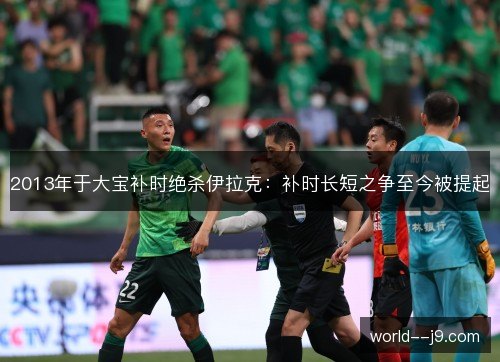 2013年于大宝补时绝杀伊拉克:补时长短之争至今被提起 2013年于大宝补时绝杀伊拉克:补时长短之争至今被提起